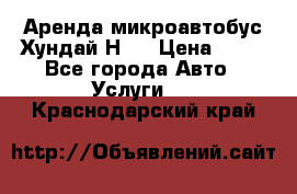 Аренда микроавтобус Хундай Н1  › Цена ­ 50 - Все города Авто » Услуги   . Краснодарский край